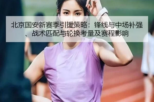 北京国安新赛季引援策略：锋线与中场补强、战术匹配与轮换考量及赛程影响