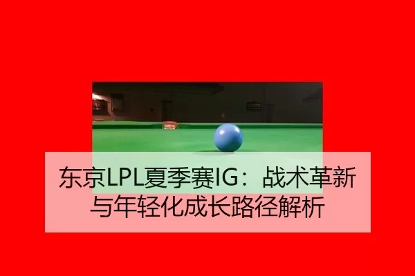 东京LPL夏季赛IG：战术革新与年轻化成长路径解析
