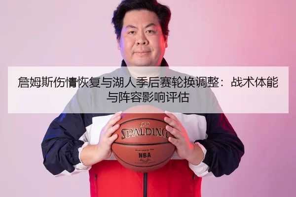 詹姆斯伤情恢复与湖人季后赛轮换调整：战术体能与阵容影响评估
