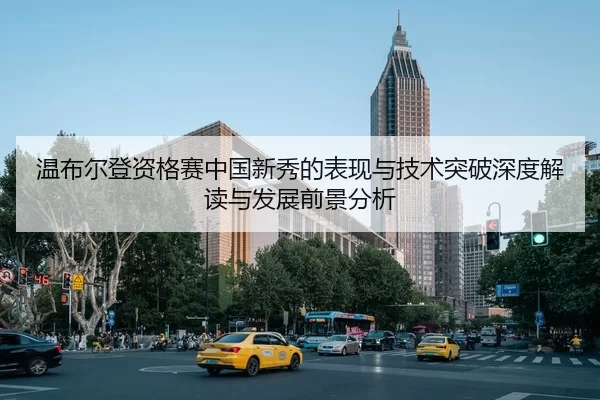 温布尔登资格赛中国新秀的表现与技术突破深度解读与发展前景分析