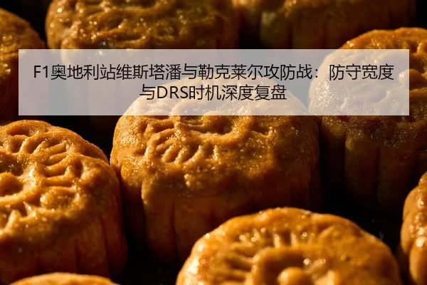 F1奥地利站维斯塔潘与勒克莱尔攻防战：防守宽度与DRS时机深度复盘