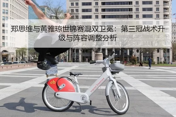 郑思维与黄雅琼世锦赛混双卫冕：第三冠战术升级与阵容调整分析