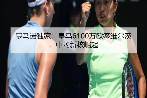 罗马诺独家：皇马6100万欧签维尔茨，中场新核崛起