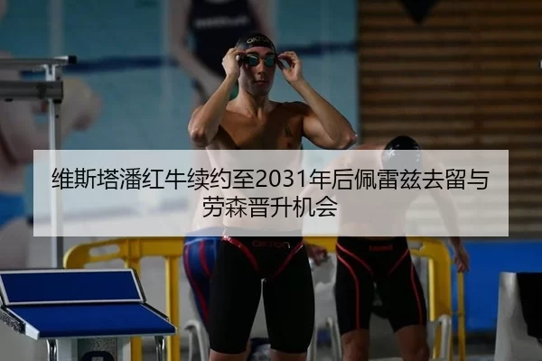 维斯塔潘红牛续约至2031年后佩雷兹去留与劳森晋升机会