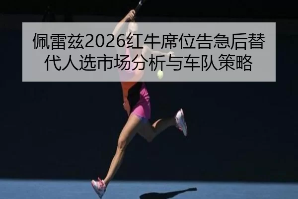 佩雷兹2026红牛席位告急后替代人选市场分析与车队策略