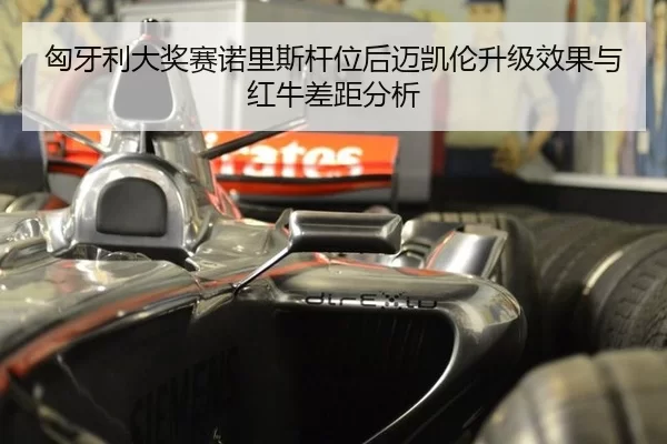 匈牙利大奖赛诺里斯杆位后迈凯伦升级效果与红牛差距分析