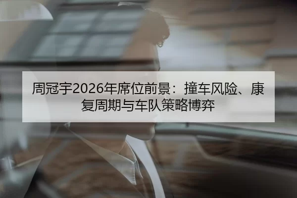 周冠宇2026年席位前景：撞车风险、康复周期与车队策略博弈