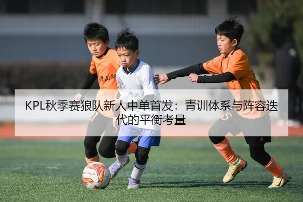 KPL秋季赛狼队新人中单首发：青训体系与阵容迭代的平衡考量