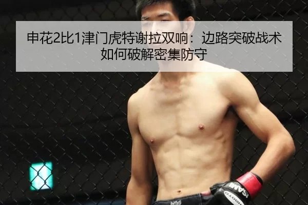 申花2比1津门虎特谢拉双响：边路突破战术如何破解密集防守